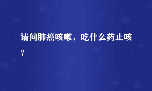 请问肺癌咳嗽，吃什么药止咳？