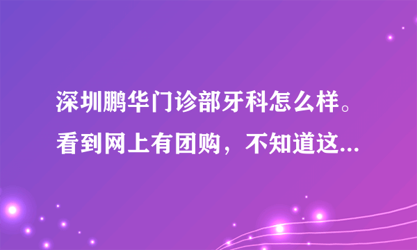 深圳鹏华门诊部牙科怎么样。看到网上有团购，不知道这个门诊怎么样。