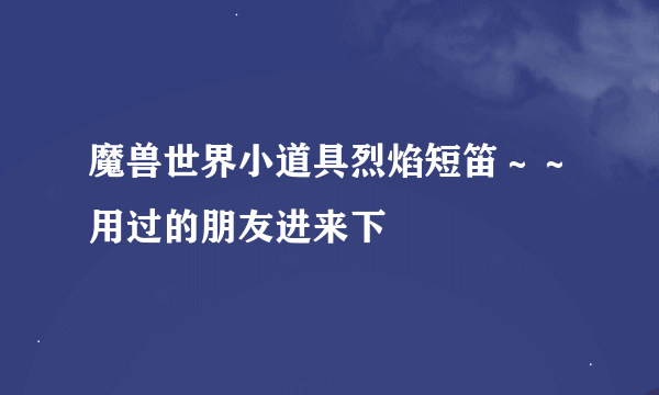 魔兽世界小道具烈焰短笛～～用过的朋友进来下