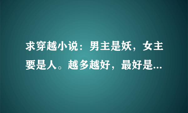 求穿越小说：男主是妖，女主要是人。越多越好，最好是已完结，不是也没关系，主要是要好看。