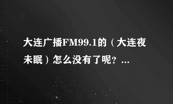 大连广播FM99.1的（大连夜未眠）怎么没有了呢？是该时间了还是。。。