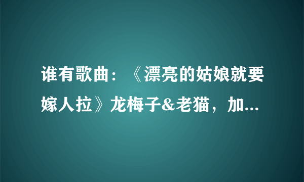 谁有歌曲：《漂亮的姑娘就要嫁人拉》龙梅子&老猫，加伴奏的下载地址？