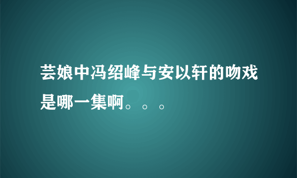 芸娘中冯绍峰与安以轩的吻戏是哪一集啊。。。