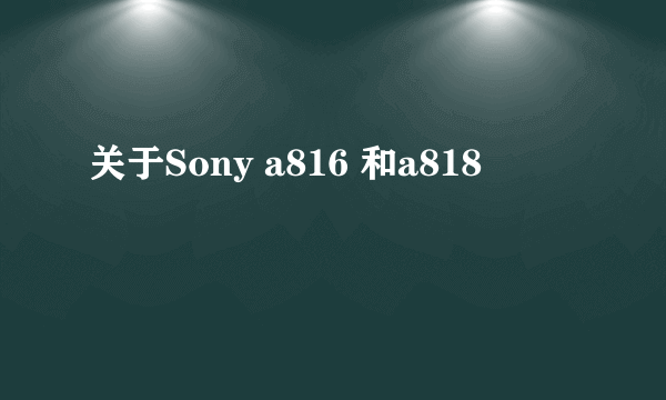 关于Sony a816 和a818