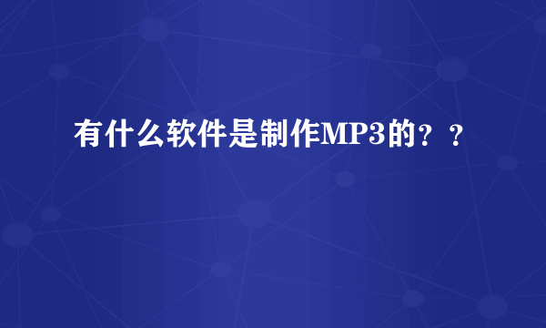 有什么软件是制作MP3的？？