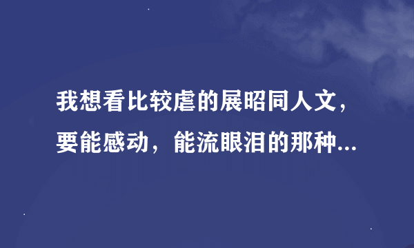 我想看比较虐的展昭同人文，要能感动，能流眼泪的那种，不要单纯虐身那种，有的话告诉我名字就行啦，谢啦