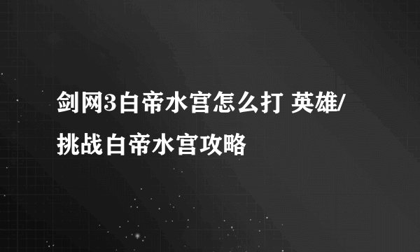 剑网3白帝水宫怎么打 英雄/挑战白帝水宫攻略