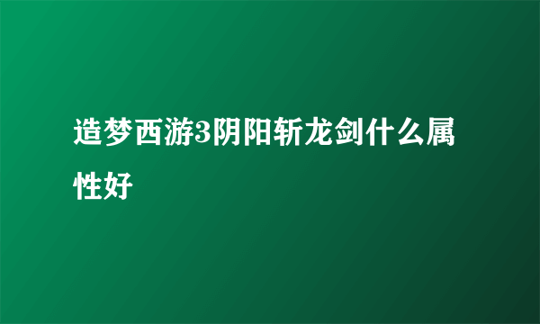 造梦西游3阴阳斩龙剑什么属性好