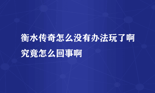 衡水传奇怎么没有办法玩了啊究竟怎么回事啊