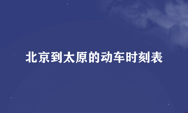 北京到太原的动车时刻表