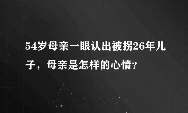 54岁母亲一眼认出被拐26年儿子，母亲是怎样的心情？