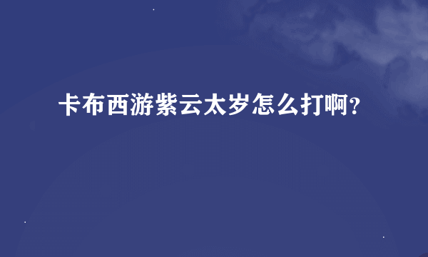 卡布西游紫云太岁怎么打啊？