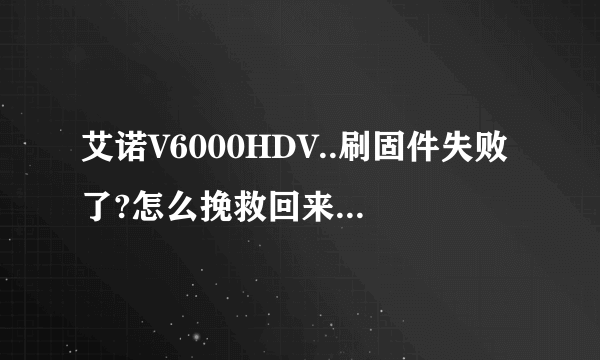 艾诺V6000HDV..刷固件失败了?怎么挽救回来啊？为什么插上USB再次升级会说没有发现设备???应该怎么做啊？