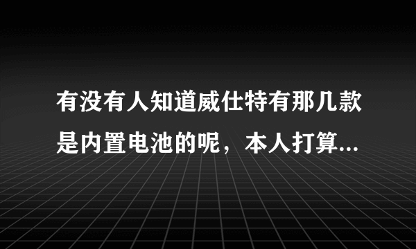 有没有人知道威仕特有那几款是内置电池的呢，本人打算换个电子狗用，想要内置电池的，