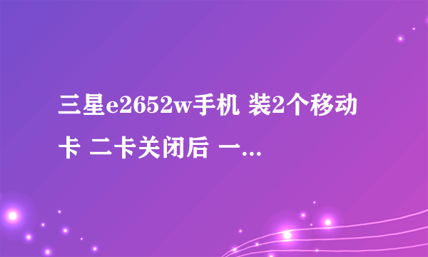 三星e2652w手机 装2个移动卡 二卡关闭后 一卡不能接打电话 需重启手机才行 已经恢复出厂设置但问题依然