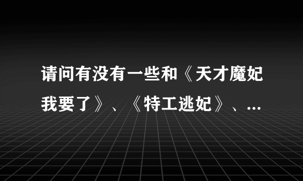 请问有没有一些和《天才魔妃我要了》、《特工逃妃》、《特工狂妃》类似的小说？我书荒啊！！