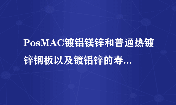 PosMAC镀铝镁锌和普通热镀锌钢板以及镀铝锌的寿命及耐腐蚀性对比怎么样？