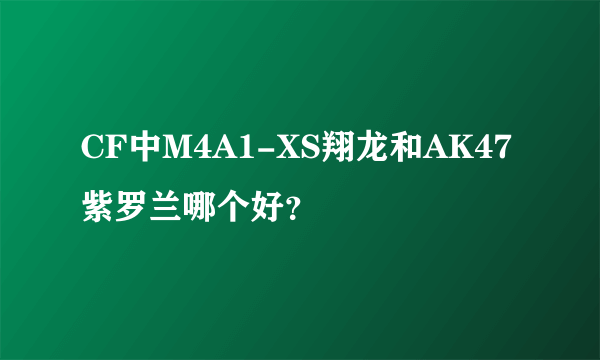 CF中M4A1-XS翔龙和AK47紫罗兰哪个好？