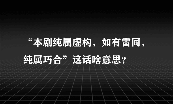 “本剧纯属虚构，如有雷同，纯属巧合”这话啥意思？