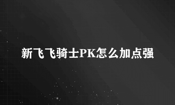 新飞飞骑士PK怎么加点强