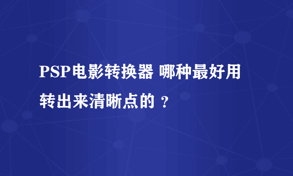 PSP电影转换器 哪种最好用 转出来清晰点的 ？