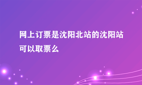 网上订票是沈阳北站的沈阳站可以取票么