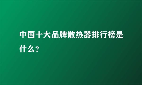 中国十大品牌散热器排行榜是什么？