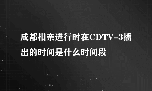 成都相亲进行时在CDTV-3播出的时间是什么时间段