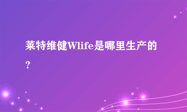 莱特维健Wlife是哪里生产的？