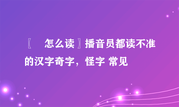 〖兯怎么读〗播音员都读不准的汉字奇字，怪字 常见