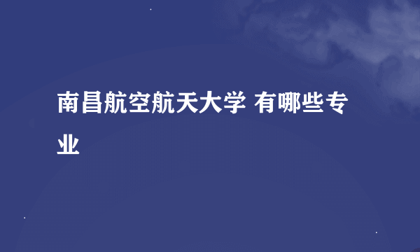 南昌航空航天大学 有哪些专业