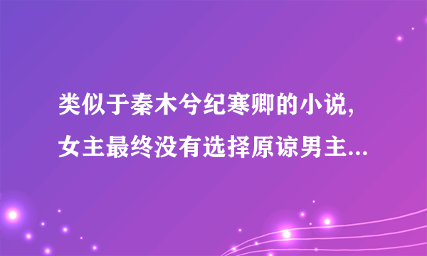 类似于秦木兮纪寒卿的小说,女主最终没有选择原谅男主,和别人在一起了的小说，三观超正。