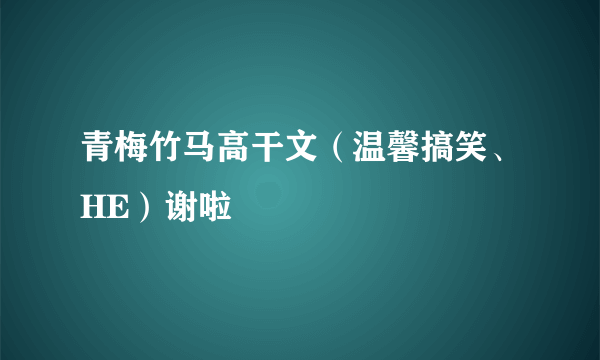 青梅竹马高干文（温馨搞笑、HE）谢啦