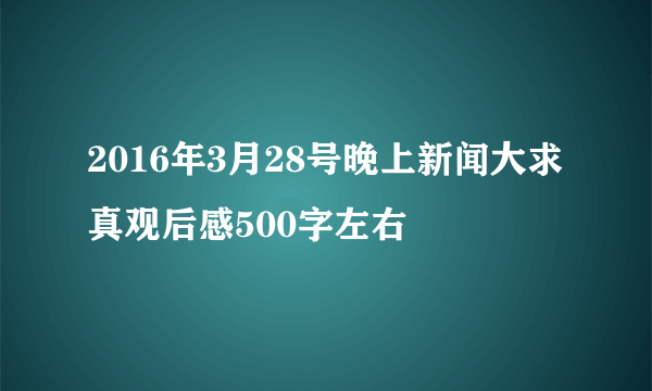 2016年3月28号晚上新闻大求真观后感500字左右