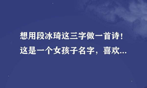 想用段冰琦这三字做一首诗！这是一个女孩子名字，喜欢她很久，不感表白！想通过这诗来表白！