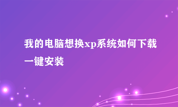 我的电脑想换xp系统如何下载一键安装