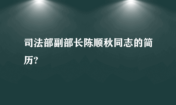 司法部副部长陈顺秋同志的简历?