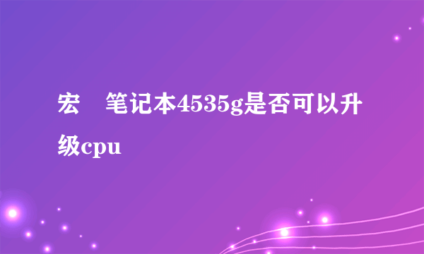 宏碁笔记本4535g是否可以升级cpu