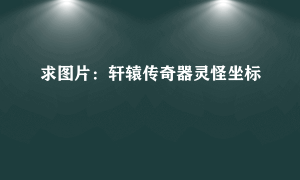 求图片：轩辕传奇器灵怪坐标