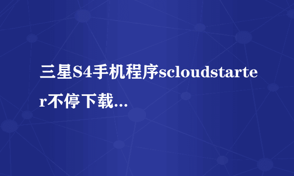 三星S4手机程序scloudstarter不停下载，流量巨大