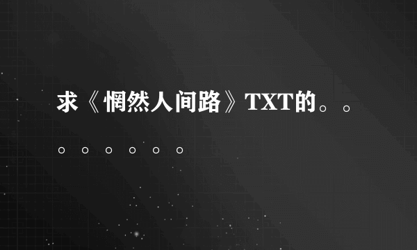 求《惘然人间路》TXT的。。。。。。。。