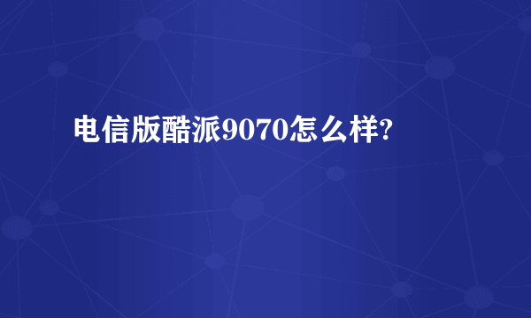 电信版酷派9070怎么样?