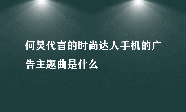 何炅代言的时尚达人手机的广告主题曲是什么