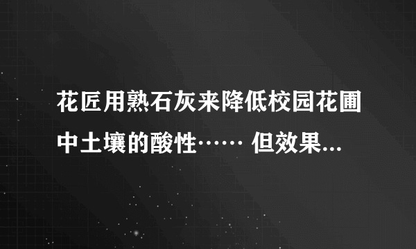 花匠用熟石灰来降低校园花圃中土壤的酸性…… 但效果不明显，化学老师发现原因是熟石灰已经部分变质，他觉