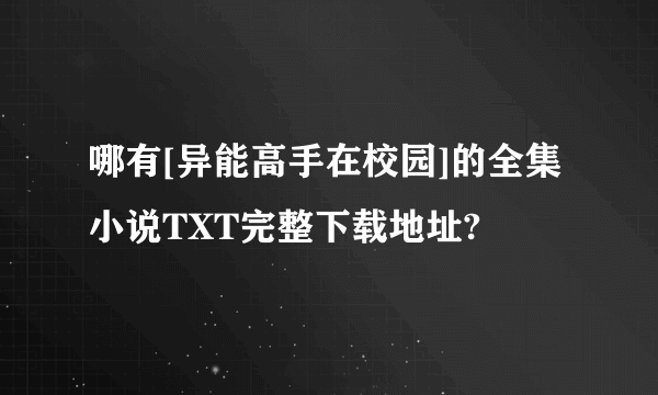 哪有[异能高手在校园]的全集小说TXT完整下载地址?