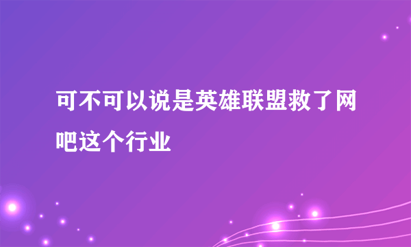 可不可以说是英雄联盟救了网吧这个行业