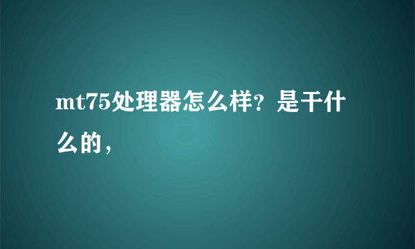 mt75处理器怎么样？是干什么的，