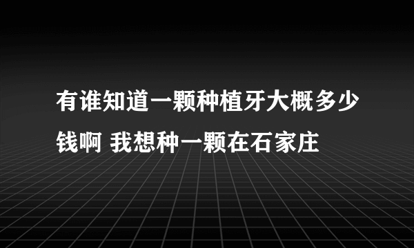 有谁知道一颗种植牙大概多少钱啊 我想种一颗在石家庄