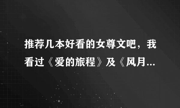 推荐几本好看的女尊文吧，我看过《爱的旅程》及《风月宝鉴》觉得还不错，有的亲，多多给推荐吧，谢谢