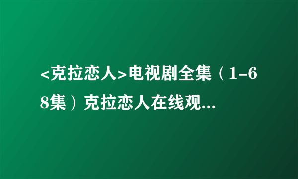 <克拉恋人>电视剧全集（1-68集）克拉恋人在线观看大结局剧情在哪里看？